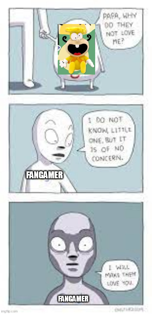 FANGAMER; FANGAMER | image tagged in papa why do they not love me | made w/ Imgflip meme maker