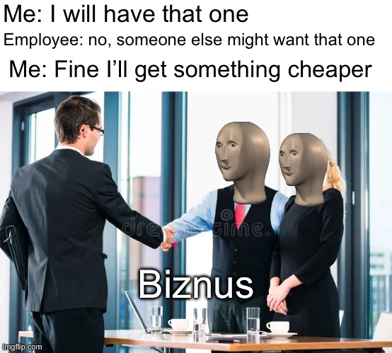 Biznus | Me: I will have that one; Employee: no, someone else might want that one; Me: Fine I’ll get something cheaper; Biznus | image tagged in meme man,funny | made w/ Imgflip meme maker