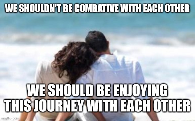 Happy Relationship | WE SHOULDN'T BE COMBATIVE WITH EACH OTHER; WE SHOULD BE ENJOYING THIS JOURNEY WITH EACH OTHER | image tagged in key to a happy relationship | made w/ Imgflip meme maker