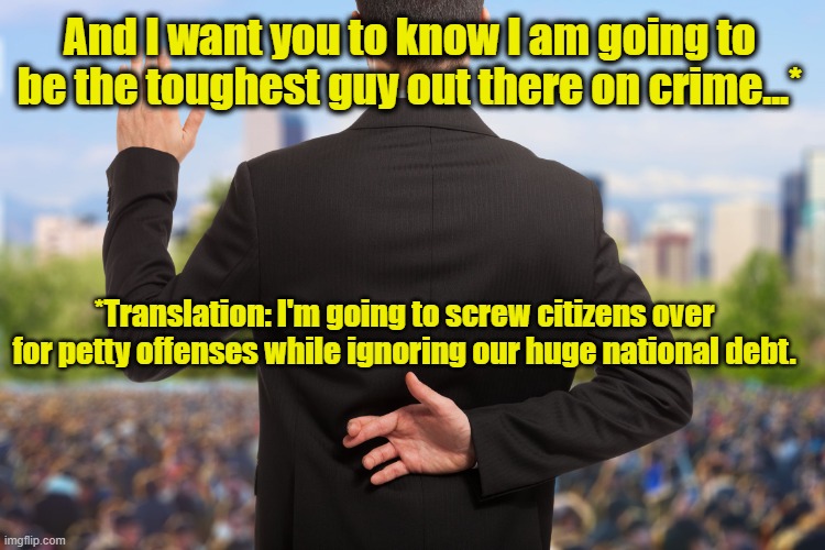 Tough on Crime | And I want you to know I am going to be the toughest guy out there on crime...*; *Translation: I'm going to screw citizens over for petty offenses while ignoring our huge national debt. | image tagged in corrupt politicians,political meme,campaign,maga,tough guy wanna be,hate crime | made w/ Imgflip meme maker