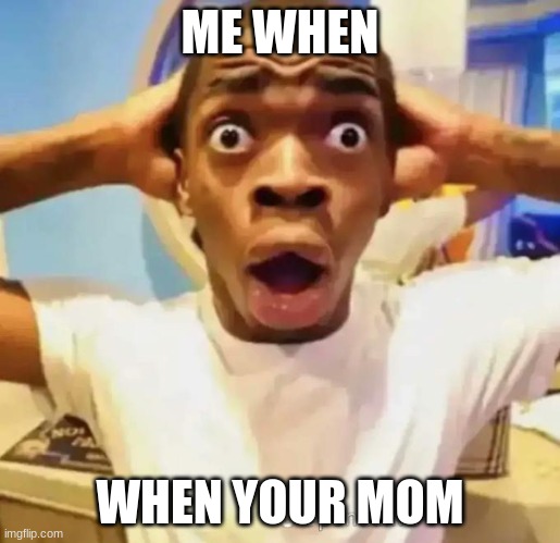 Shocked black guy | ME WHEN; WHEN YOUR MOM | image tagged in shocked black guy | made w/ Imgflip meme maker