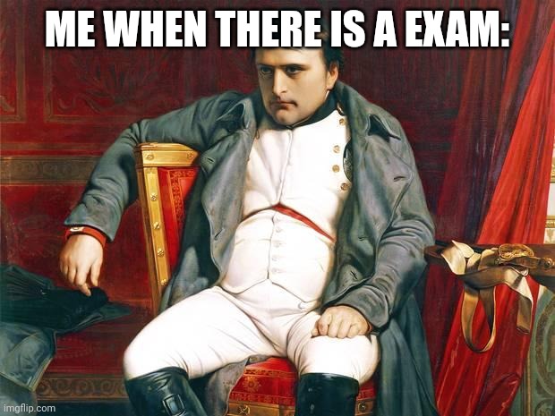 Random meme because im bored | ME WHEN THERE IS A EXAM: | image tagged in bored napoleon | made w/ Imgflip meme maker