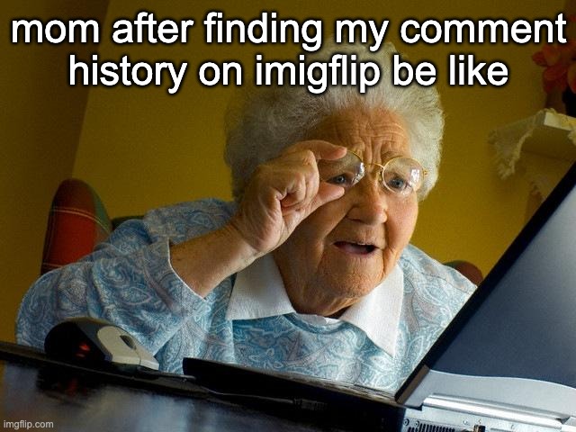 man i be typing up the most random crap in the comments | mom after finding my comment history on imigflip be like | image tagged in memes,grandma finds the internet | made w/ Imgflip meme maker