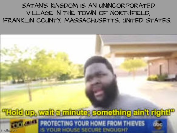 Wait hol' up a sec | SATAN'S KINGDOM IS AN UNINCORPORATED VILLAGE IN THE TOWN OF NORTHFIELD, FRANKLIN COUNTY, MASSACHUSETTS, UNITED STATES. | image tagged in funny,dark humor | made w/ Imgflip meme maker