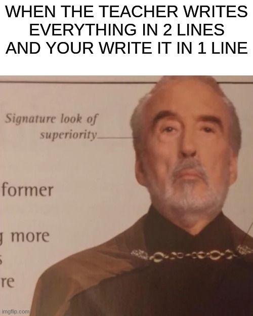 Signature Look of superiority | WHEN THE TEACHER WRITES EVERYTHING IN 2 LINES AND YOUR WRITE IT IN 1 LINE | image tagged in signature look of superiority | made w/ Imgflip meme maker