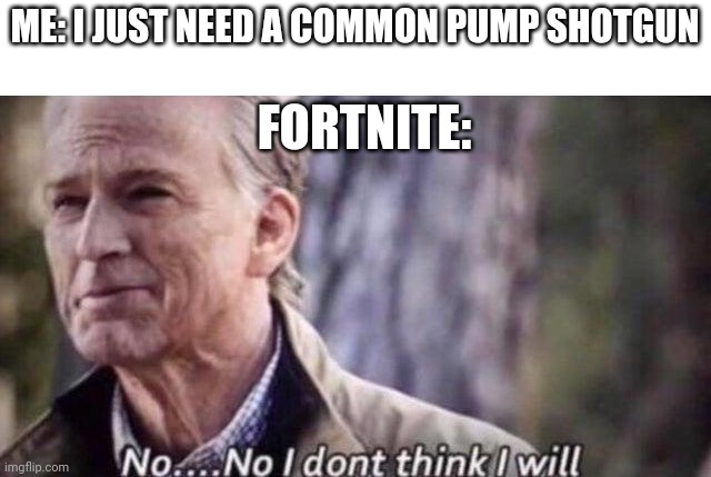 no i don't think i will | ME: I JUST NEED A COMMON PUMP SHOTGUN; FORTNITE: | image tagged in no i don't think i will | made w/ Imgflip meme maker