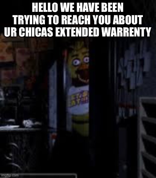 Heeloooo | HELLO WE HAVE BEEN TRYING TO REACH YOU ABOUT UR CHICAS EXTENDED WARRENTY | image tagged in chica looking in window fnaf | made w/ Imgflip meme maker