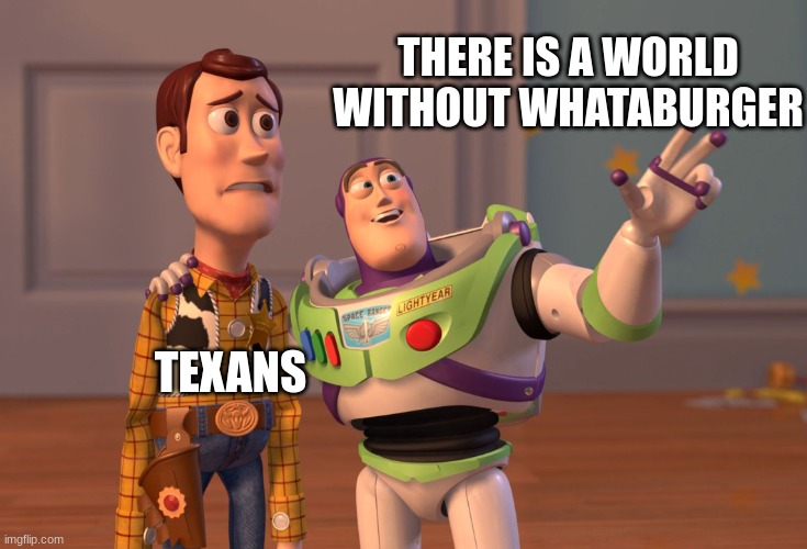Texans love Whataburger | THERE IS A WORLD WITHOUT WHATABURGER; TEXANS | image tagged in memes,x x everywhere,fast food | made w/ Imgflip meme maker