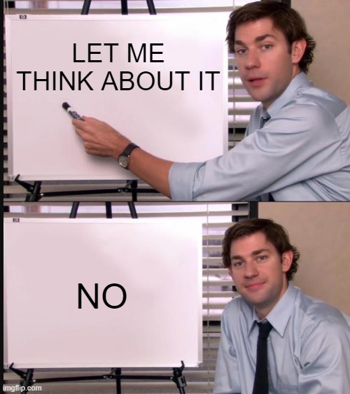 NO | LET ME THINK ABOUT IT; NO | image tagged in jim halpert pointing to whiteboard | made w/ Imgflip meme maker