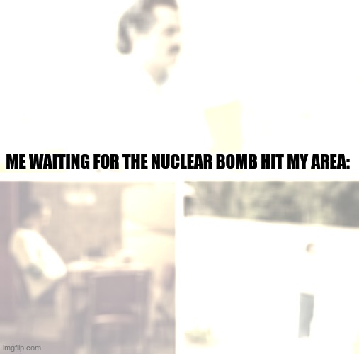 Relatable or no? | ME WAITING FOR THE NUCLEAR BOMB HIT MY AREA: | image tagged in memes,sad pablo escobar,weapon of mass destruction,nuclear explosion,nuclear bomb,nuclear war | made w/ Imgflip meme maker