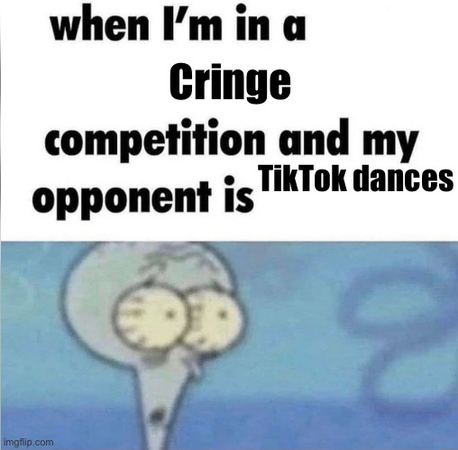True | Cringe; TikTok dances | image tagged in whe i'm in a competition and my opponent is | made w/ Imgflip meme maker