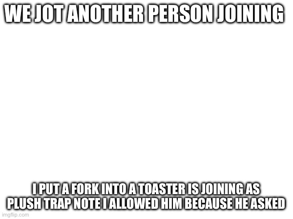 He’s joining | WE JOT ANOTHER PERSON JOINING; I PUT A FORK INTO A TOASTER IS JOINING AS PLUSH TRAP NOTE I ALLOWED HIM BECAUSE HE ASKED | made w/ Imgflip meme maker