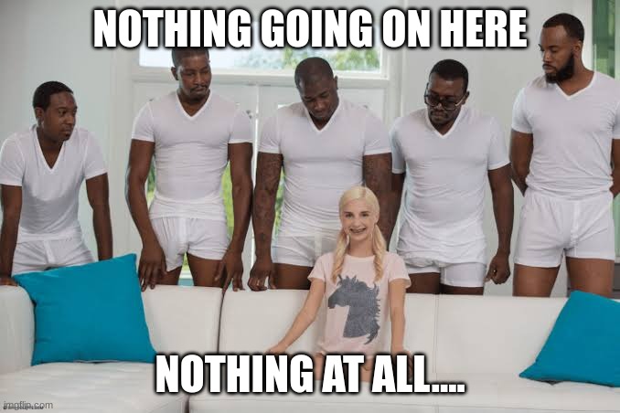 HUH | NOTHING GOING ON HERE; NOTHING AT ALL.... | image tagged in one girl five guys | made w/ Imgflip meme maker
