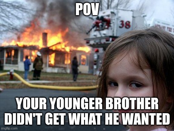 Hi | POV; YOUR YOUNGER BROTHER DIDN'T GET WHAT HE WANTED | image tagged in memes,disaster girl | made w/ Imgflip meme maker