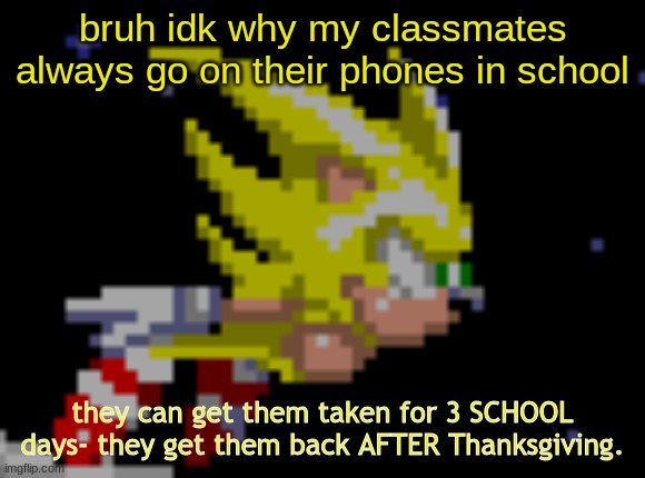 S.Sonic temp #1 | bruh idk why my classmates always go on their phones in school; they can get them taken for 3 SCHOOL days- they get them back AFTER Thanksgiving. | image tagged in s sonic temp 1 | made w/ Imgflip meme maker