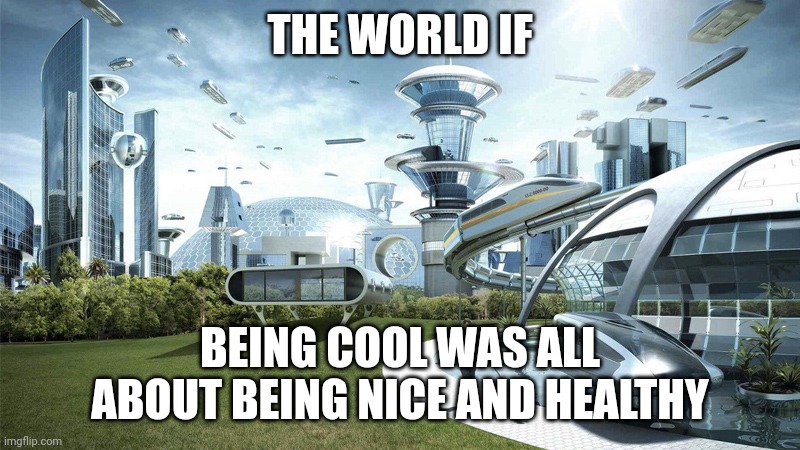 The future world if | THE WORLD IF; BEING COOL WAS ALL ABOUT BEING NICE AND HEALTHY | image tagged in the future world if | made w/ Imgflip meme maker