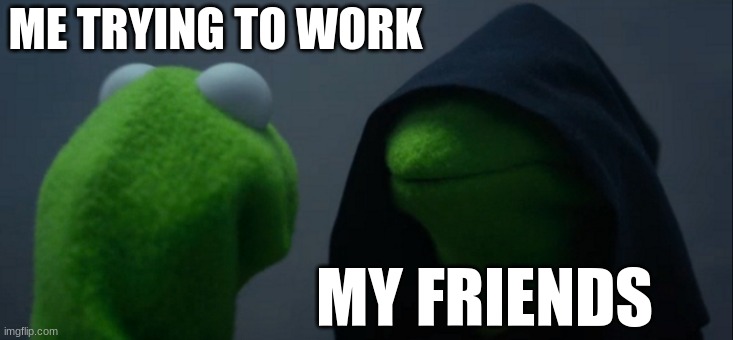facts | ME TRYING TO WORK; MY FRIENDS | image tagged in memes,evil kermit | made w/ Imgflip meme maker