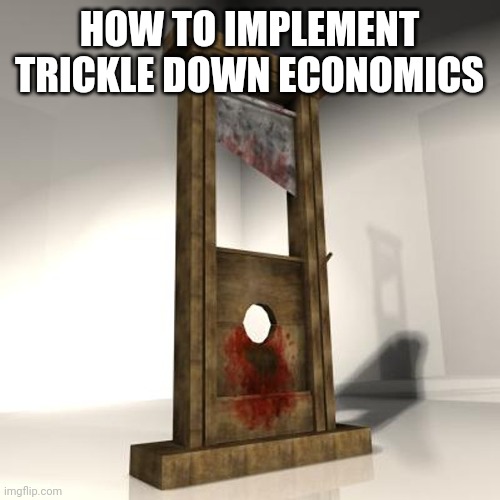 guillotine | HOW TO IMPLEMENT TRICKLE DOWN ECONOMICS | image tagged in guillotine | made w/ Imgflip meme maker
