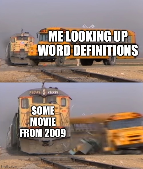 True | ME LOOKING UP WORD DEFINITIONS; SOME MOVIE FROM 2009 | image tagged in a train hitting a school bus | made w/ Imgflip meme maker