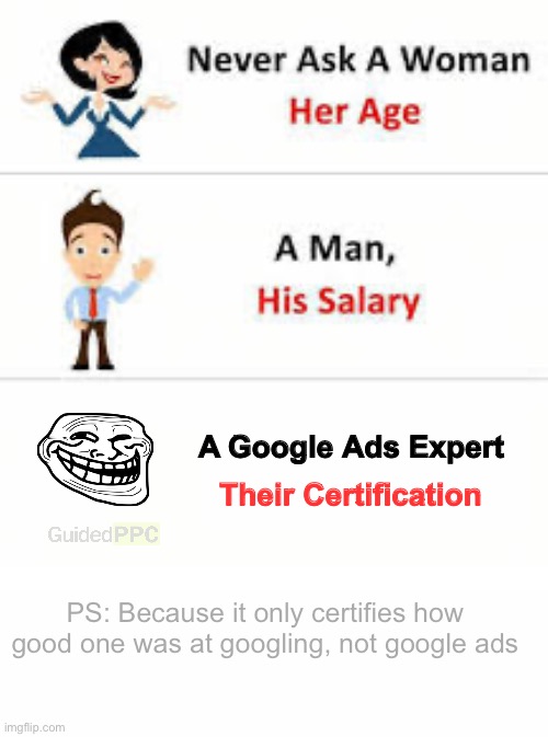Google Ads Certification | A Google Ads Expert; Their Certification; PS: Because it only certifies how good one was at googling, not google ads | image tagged in never ask a woman her age,google,google ads | made w/ Imgflip meme maker