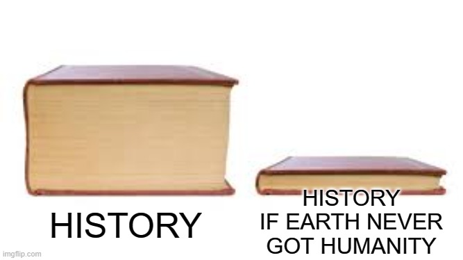 I'll Never See History The Same Again | HISTORY IF EARTH NEVER GOT HUMANITY; HISTORY | image tagged in big book small book | made w/ Imgflip meme maker