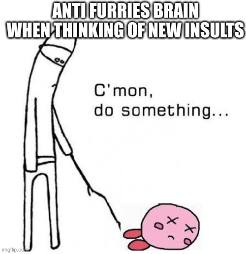 yes | ANTI FURRIES BRAIN WHEN THINKING OF NEW INSULTS | image tagged in cmon do something | made w/ Imgflip meme maker