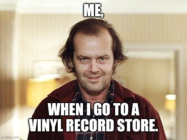 Jack Nicholson | ME, WHEN I GO TO A VINYL RECORD STORE. | image tagged in jack nicholson | made w/ Imgflip meme maker