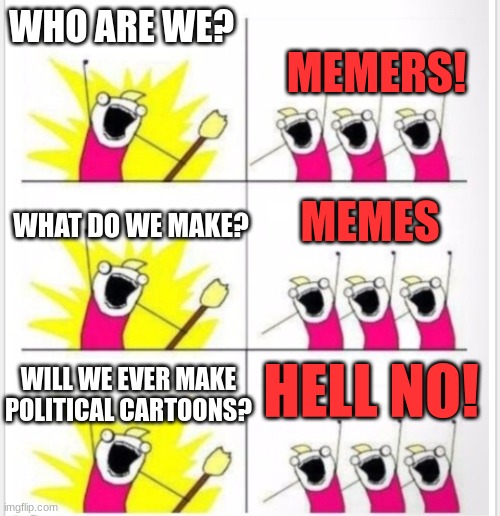 Who are we? (Better textboxes) | WHO ARE WE? MEMERS! MEMES; WHAT DO WE MAKE? HELL NO! WILL WE EVER MAKE POLITICAL CARTOONS? | image tagged in who are we better textboxes | made w/ Imgflip meme maker