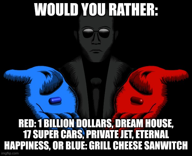 Im going blue! | WOULD YOU RATHER:; RED: 1 BILLION DOLLARS, DREAM HOUSE, 17 SUPER CARS, PRIVATE JET, ETERNAL HAPPINESS, OR BLUE: GRILL CHEESE SANWITCH | image tagged in red or blue pill you live and learn,funny,true | made w/ Imgflip meme maker