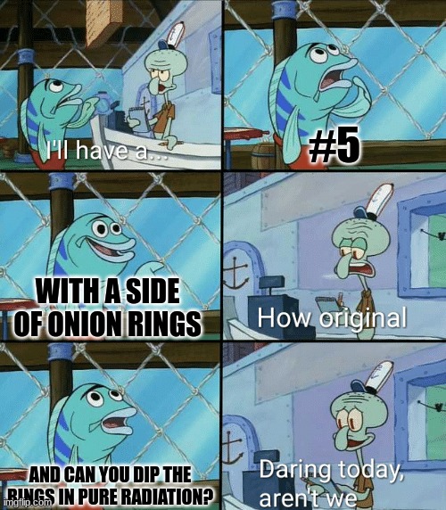 Daring today, aren't we squidward | #5; WITH A SIDE OF ONION RINGS; AND CAN YOU DIP THE RINGS IN PURE RADIATION? | image tagged in daring today aren't we squidward,radioactive | made w/ Imgflip meme maker