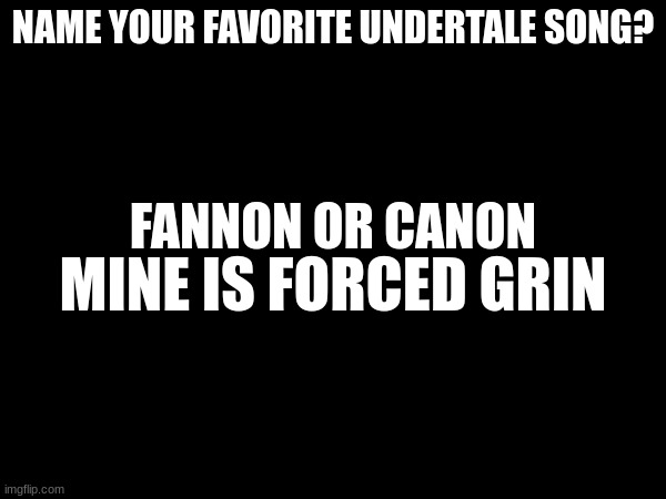 titles are just crazy | NAME YOUR FAVORITE UNDERTALE SONG? FANNON OR CANON; MINE IS FORCED GRIN | image tagged in meme | made w/ Imgflip meme maker