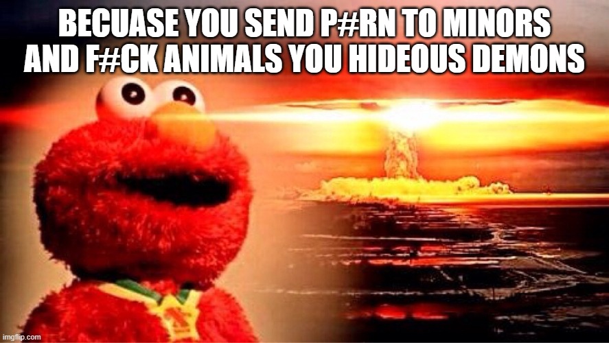 elmo nuclear explosion | BECUASE YOU SEND P#RN TO MINORS AND F#CK ANIMALS YOU HIDEOUS DEMONS | image tagged in elmo nuclear explosion | made w/ Imgflip meme maker