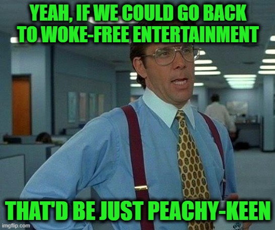 Peachy | YEAH, IF WE COULD GO BACK TO WOKE-FREE ENTERTAINMENT; THAT'D BE JUST PEACHY-KEEN | image tagged in memes,that would be great | made w/ Imgflip meme maker