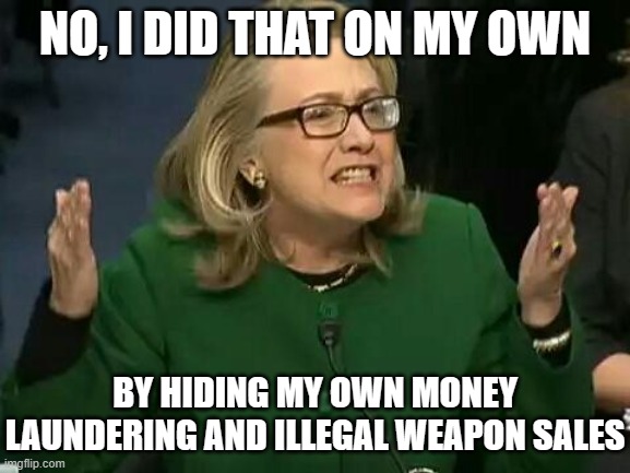 hillary what difference does it make | NO, I DID THAT ON MY OWN BY HIDING MY OWN MONEY LAUNDERING AND ILLEGAL WEAPON SALES | image tagged in hillary what difference does it make | made w/ Imgflip meme maker
