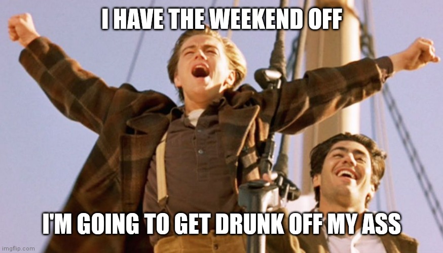 Weekend off Get drunk | I HAVE THE WEEKEND OFF; I'M GOING TO GET DRUNK OFF MY ASS | image tagged in leonardo dicaprio titanic,funny memes | made w/ Imgflip meme maker