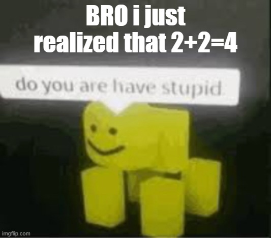 do you are have stupid | BRO i just realized that 2+2=4 | image tagged in do you are have stupid | made w/ Imgflip meme maker