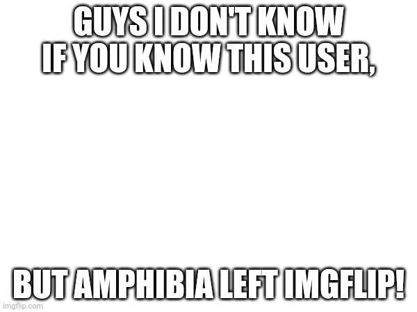GUYS I DON'T KNOW IF YOU KNOW THIS USER, BUT AMPHIBIA LEFT IMGFLIP! | made w/ Imgflip meme maker