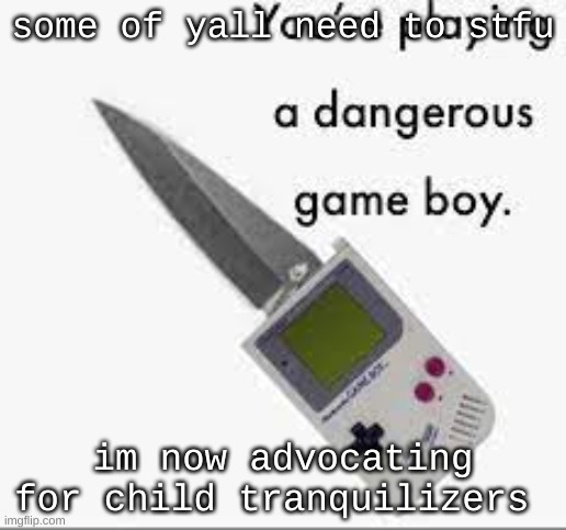 may i introduce ketamine and heroin? | some of yall need to stfu; im now advocating for child tranquilizers | image tagged in you're playing a dangerous gameboy | made w/ Imgflip meme maker