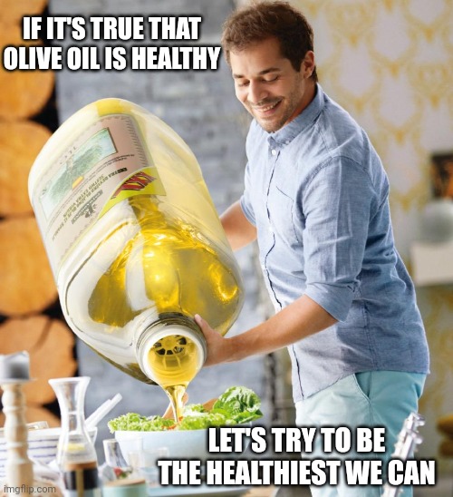Guy pouring olive oil on the salad | IF IT'S TRUE THAT OLIVE OIL IS HEALTHY; LET'S TRY TO BE THE HEALTHIEST WE CAN | image tagged in guy pouring olive oil on the salad | made w/ Imgflip meme maker