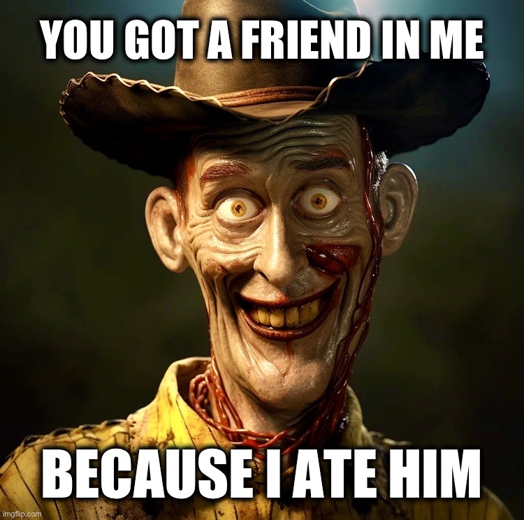 The Walking Deadwood | YOU GOT A FRIEND IN ME; BECAUSE I ATE HIM | image tagged in toy story,woody,memes,pixar,horror,evil dead | made w/ Imgflip meme maker