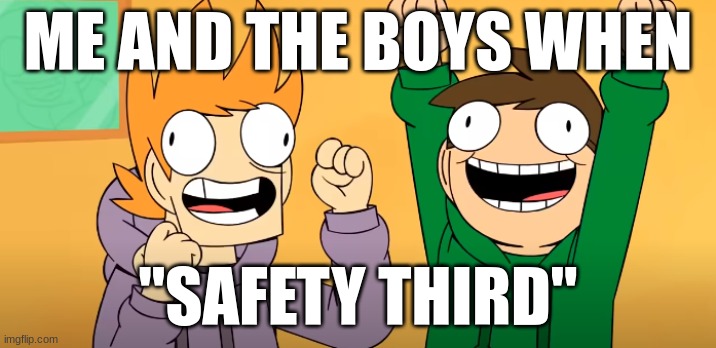 "Safety third" is the best thing I've heard in years | ME AND THE BOYS WHEN; "SAFETY THIRD" | image tagged in eddsworld,safety third,meme | made w/ Imgflip meme maker