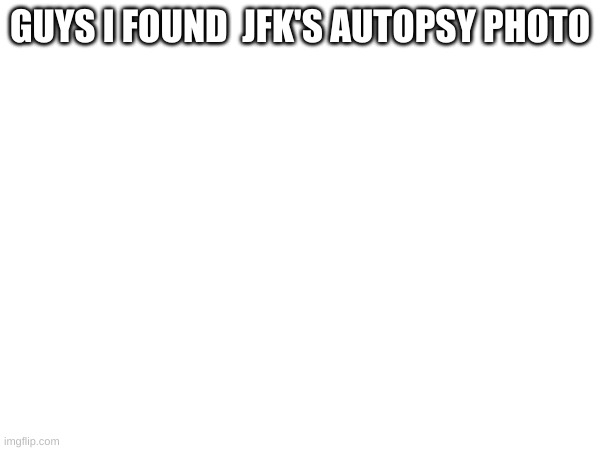 GUYS I FOUND  JFK'S AUTOPSY PHOTO | made w/ Imgflip meme maker