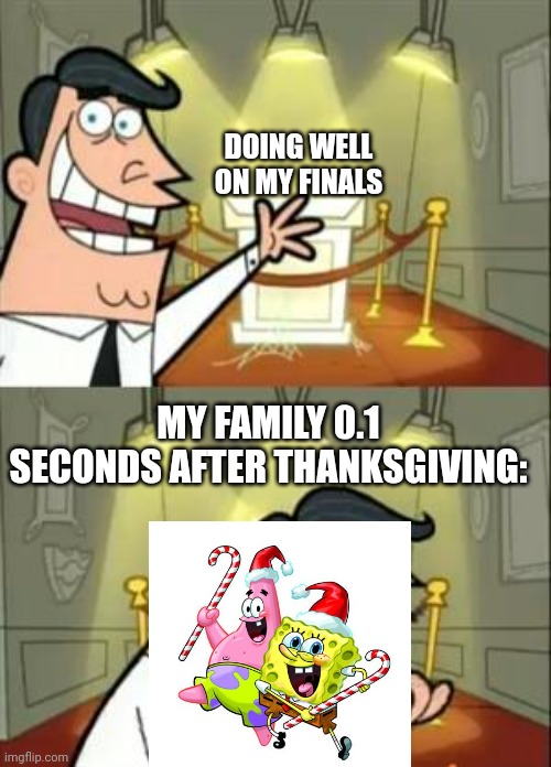 Can anyone relate? | DOING WELL ON MY FINALS; MY FAMILY 0.1 SECONDS AFTER THANKSGIVING: | image tagged in family,christmas,finals | made w/ Imgflip meme maker
