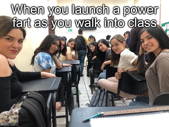 Girls in class looking back | When you launch a power fart as you walk into class | image tagged in girls in class looking back | made w/ Imgflip meme maker