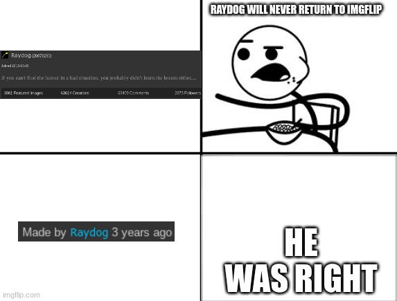 he was right :( | RAYDOG WILL NEVER RETURN TO IMGFLIP; HE WAS RIGHT | image tagged in he will never | made w/ Imgflip meme maker