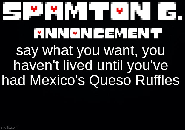 Spamton announcement temp | say what you want, you haven't lived until you've had Mexico's Queso Ruffles | image tagged in spamton announcement temp | made w/ Imgflip meme maker