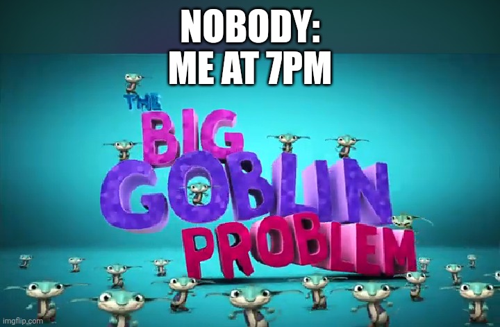 Me at 7 | NOBODY:
ME AT 7PM | image tagged in wallykazam,nobody | made w/ Imgflip meme maker