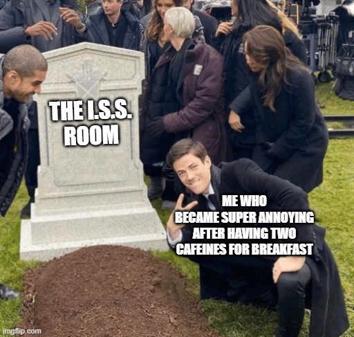 CAFEINE! | THE I.S.S.
ROOM; ME WHO
BECAME SUPER ANNOYING
AFTER HAVING TWO CAFEINES FOR BREAKFAST | image tagged in grant gustin over grave | made w/ Imgflip meme maker