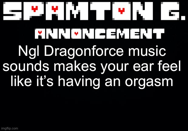 Spamton announcement temp | Ngl Dragonforce music sounds makes your ear feel like it’s having an orgasm | image tagged in spamton announcement temp | made w/ Imgflip meme maker