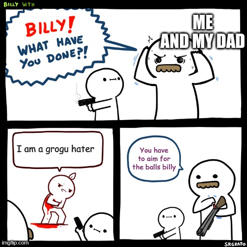 Billy, What Have You Done | ME AND MY DAD; I am a grogu hater; You have to aim for the balls billy | image tagged in billy what have you done | made w/ Imgflip meme maker
